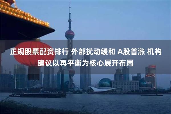 正规股票配资排行 外部扰动缓和 A股普涨 机构建议以再平衡为核心展开布局