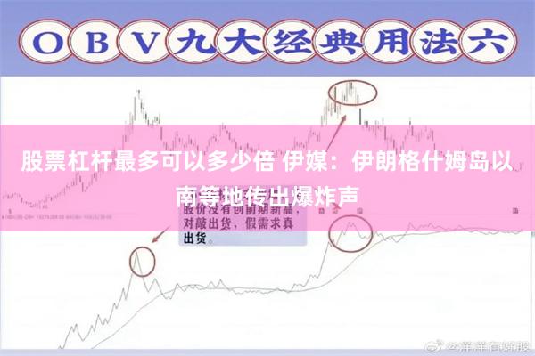 股票杠杆最多可以多少倍 伊媒：伊朗格什姆岛以南等地传出爆炸声