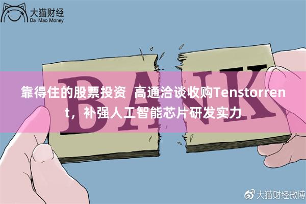 靠得住的股票投资  高通洽谈收购Tenstorrent，补强人工智能芯片研发实力