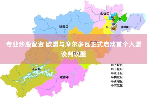 专业炒股配资 欧盟与摩尔多瓦正式启动首个入盟谈判议题