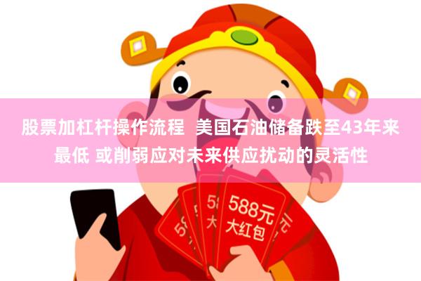 股票加杠杆操作流程  美国石油储备跌至43年来最低 或削弱应对未来供应扰动的灵活性