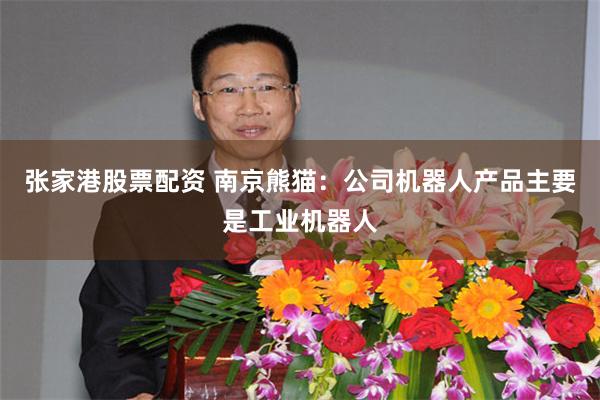 张家港股票配资 南京熊猫：公司机器人产品主要是工业机器人