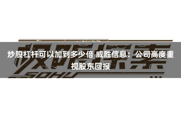 炒股杠杆可以加到多少倍 威胜信息：公司高度重视股东回报