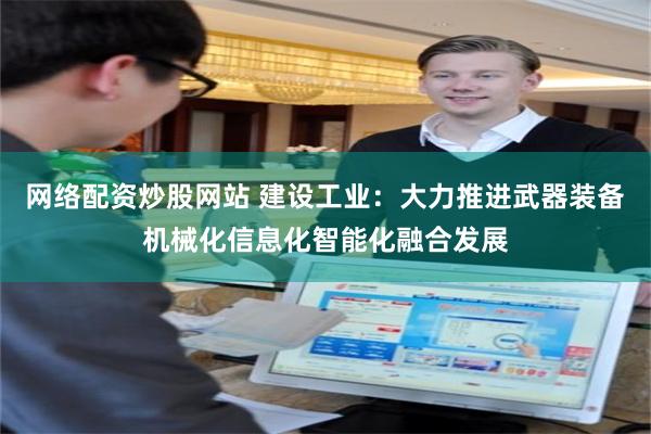 网络配资炒股网站 建设工业：大力推进武器装备机械化信息化智能化融合发展