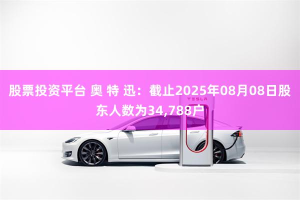 股票投资平台 奥 特 迅：截止2025年08月08日股东人数为34,788户