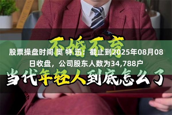 股票操盘时间 奥 特 迅：截止到2025年08月08日收盘，公司股东人数为34,788户