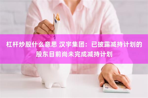 杠杆炒股什么意思 汉宇集团：已披露减持计划的股东目前尚未完成减持计划