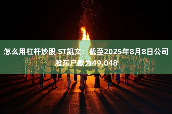 怎么用杠杆炒股 ST凯文：截至2025年8月8日公司股东户数为49,048