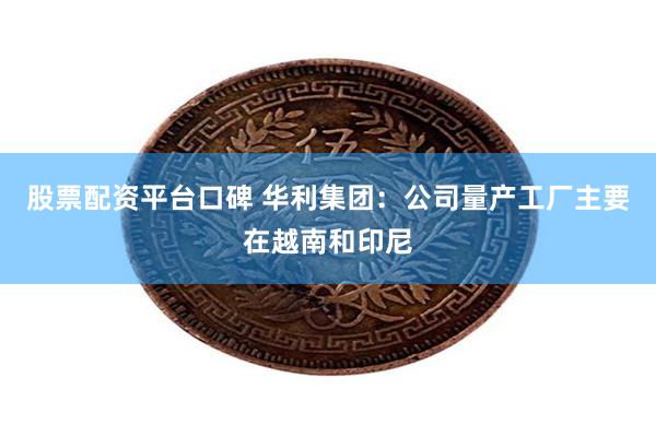 股票配资平台口碑 华利集团：公司量产工厂主要在越南和印尼