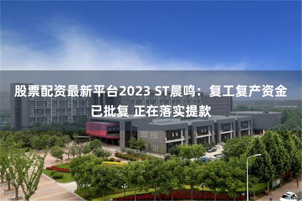股票配资最新平台2023 ST晨鸣：复工复产资金已批复 正在落实提款