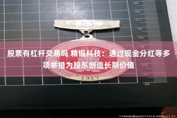 股票有杠杆交易吗 精锻科技：通过现金分红等多项举措为股东创造长期价值