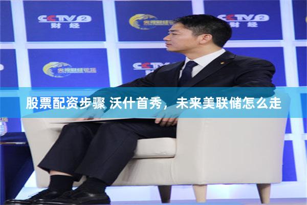 股票配资步骤 沃什首秀，未来美联储怎么走