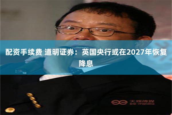 配资手续费 道明证券：英国央行或在2027年恢复降息
