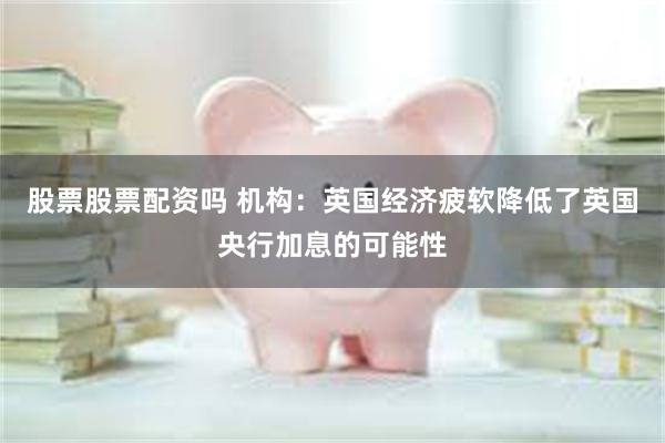 股票股票配资吗 机构：英国经济疲软降低了英国央行加息的可能性