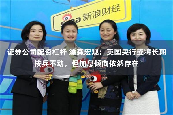 证券公司配资杠杆 潘森宏观：英国央行或将长期按兵不动，但加息倾向依然存在