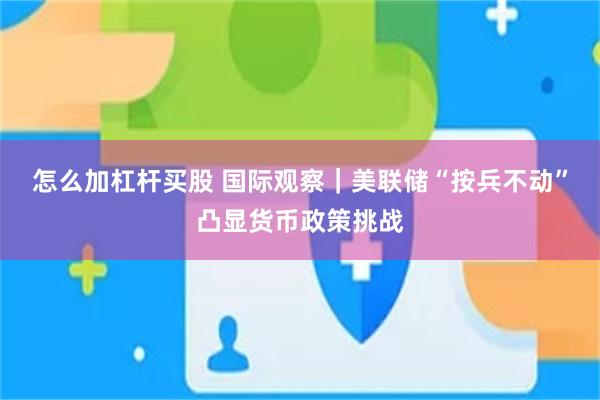 怎么加杠杆买股 国际观察｜美联储“按兵不动”凸显货币政策挑战