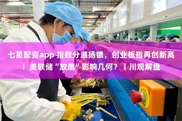 七星配资app 指数分道扬镳，创业板指再创新高！美联储“放鹰”影响几何？丨川观解盘