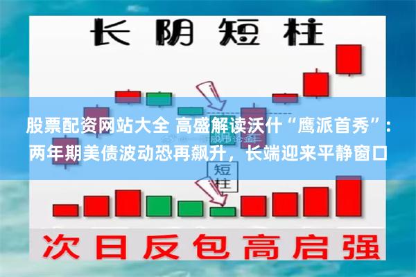 股票配资网站大全 高盛解读沃什“鹰派首秀”：两年期美债波动恐再飙升，长端迎来平静窗口