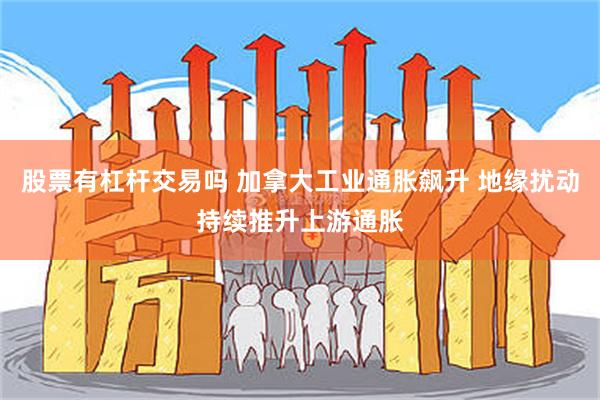 股票有杠杆交易吗 加拿大工业通胀飙升 地缘扰动持续推升上游通胀