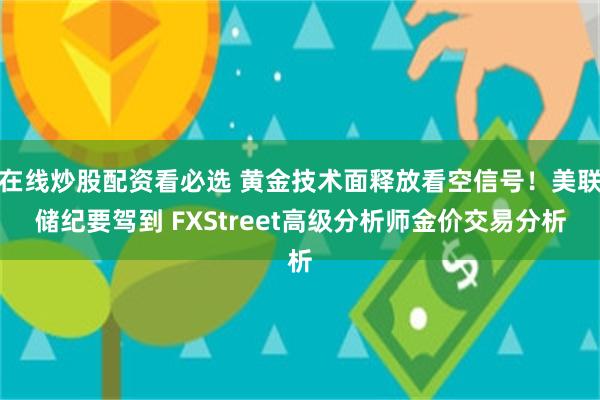 在线炒股配资看必选 黄金技术面释放看空信号！美联储纪要驾到 FXStreet高级分析师金价交易分析