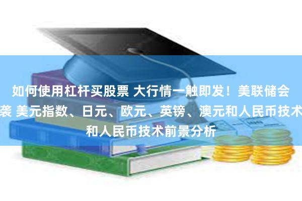 如何使用杠杆买股票 大行情一触即发！美联储会议纪要来袭 美元指数、日元、欧元、英镑、澳元和人民币技术前景分析