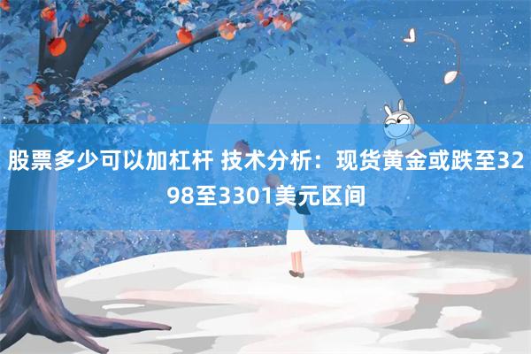 股票多少可以加杠杆 技术分析：现货黄金或跌至3298至3301美元区间