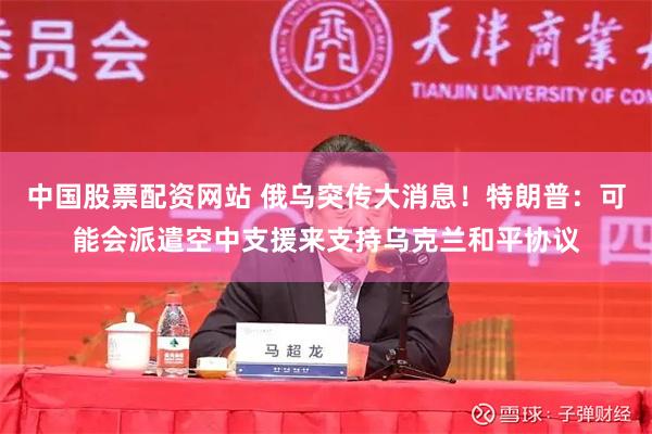 中国股票配资网站 俄乌突传大消息！特朗普：可能会派遣空中支援来支持乌克兰和平协议
