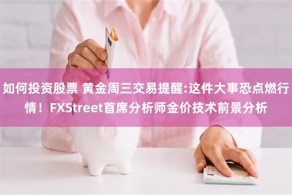 如何投资股票 黄金周三交易提醒:这件大事恐点燃行情！FXStreet首席分析师金价技术前景分析