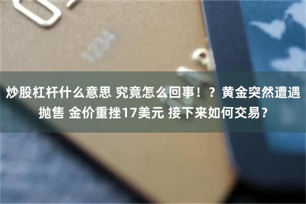 炒股杠杆什么意思 究竟怎么回事！？黄金突然遭遇抛售 金价重挫17美元 接下来如何交易？