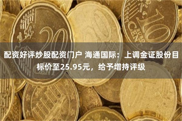 配资好评炒股配资门户 海通国际：上调金证股份目标价至25.95元，给予增持评级