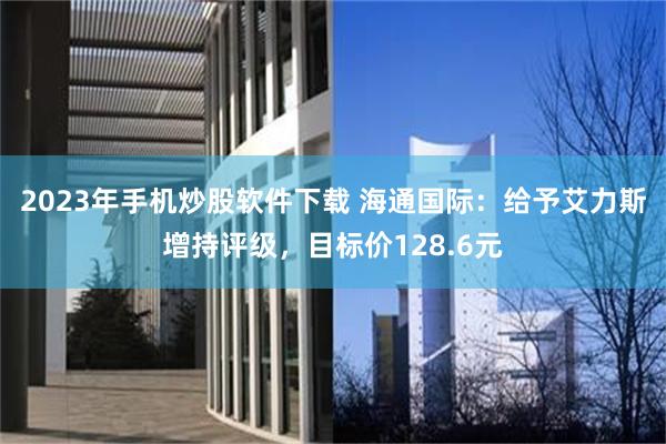 2023年手机炒股软件下载 海通国际：给予艾力斯增持评级，目标价128.6元