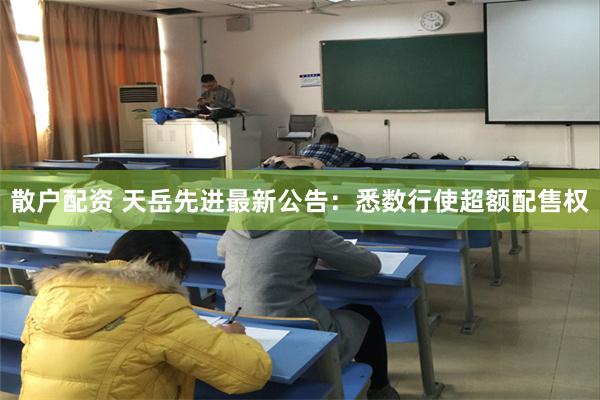 散户配资 天岳先进最新公告：悉数行使超额配售权