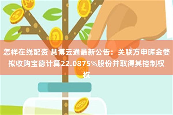 怎样在线配资 慧博云通最新公告：关联方申晖金婺拟收购宝德计算22.0875%股份并取得其控制权