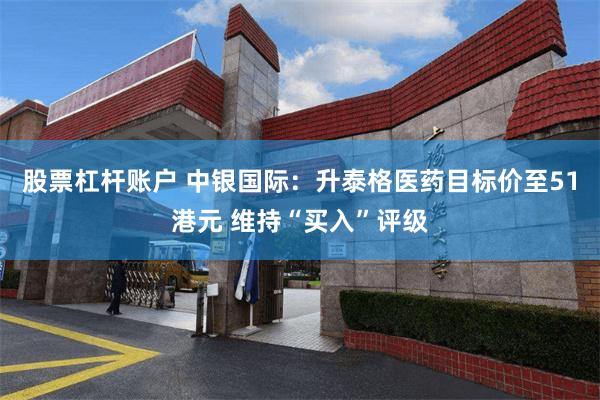 股票杠杆账户 中银国际：升泰格医药目标价至51港元 维持“买入”评级