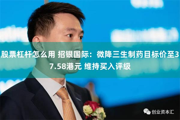 股票杠杆怎么用 招银国际：微降三生制药目标价至37.58港元 维持买入评级