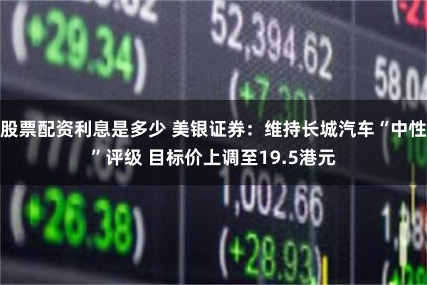 股票配资利息是多少 美银证券：维持长城汽车“中性”评级 目标价上调至19.5港元