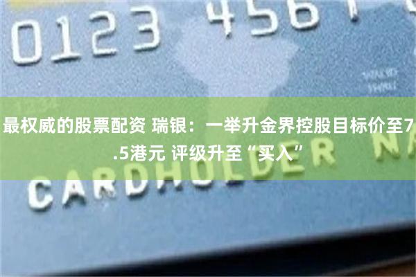最权威的股票配资 瑞银：一举升金界控股目标价至7.5港元 评级升至“买入”