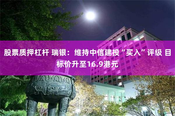 股票质押杠杆 瑞银：维持中信建投“买入”评级 目标价升至16.9港元