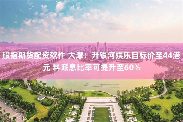 股指期货配资软件 大摩：升银河娱乐目标价至44港元 料派息比率可提升至60%
