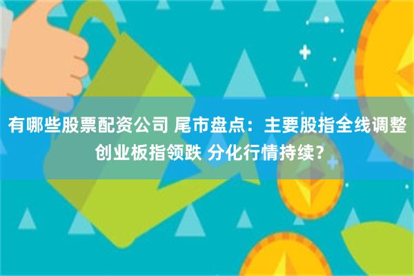 有哪些股票配资公司 尾市盘点：主要股指全线调整 创业板指领跌 分化行情持续？