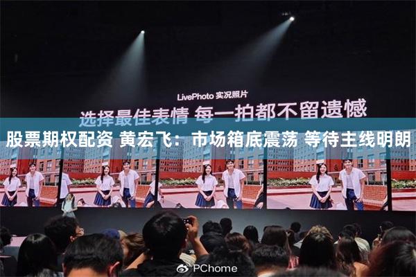 股票期权配资 黄宏飞：市场箱底震荡 等待主线明朗