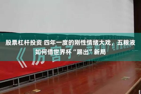 股票杠杆投资 四年一度的刚性情绪大戏，五粮液如何借世界杯“踢出”新局