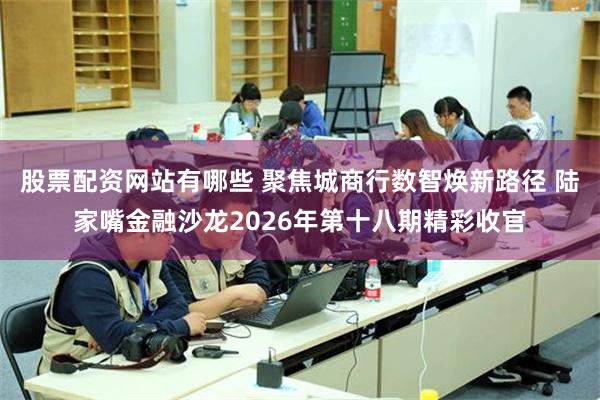 股票配资网站有哪些 聚焦城商行数智焕新路径 陆家嘴金融沙龙2026年第十八期精彩收官