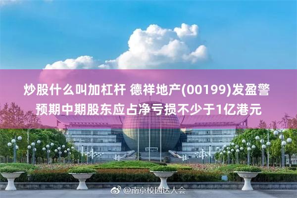 炒股什么叫加杠杆 德祥地产(00199)发盈警 预期中期股东应占净亏损不少于1亿港元