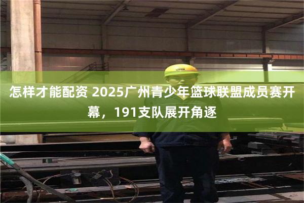 怎样才能配资 2025广州青少年篮球联盟成员赛开幕，191支队展开角逐