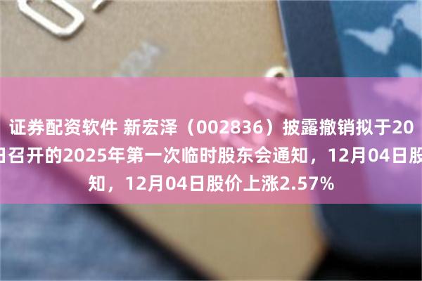 证券配资软件 新宏泽（002836）披露撤销拟于2025年12月18日召开的2025年第一次临时股东会通知，12月04日股价上涨2.57%