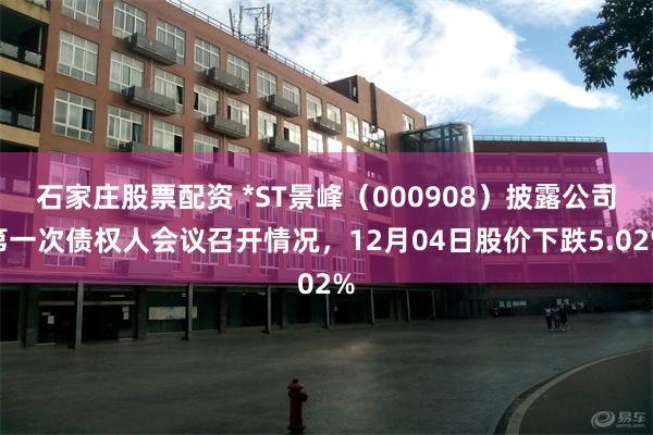 石家庄股票配资 *ST景峰（000908）披露公司第一次债权人会议召开情况，12月04日股价下跌5.02%
