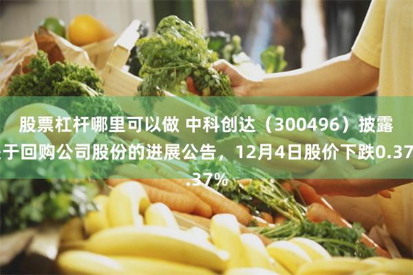 股票杠杆哪里可以做 中科创达（300496）披露关于回购公司股份的进展公告，12月4日股价下跌0.37%