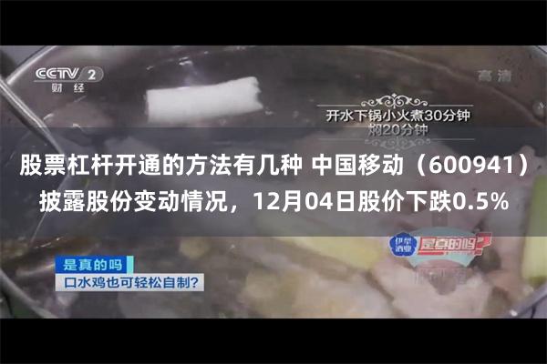 股票杠杆开通的方法有几种 中国移动（600941）披露股份变动情况，12月04日股价下跌0.5%