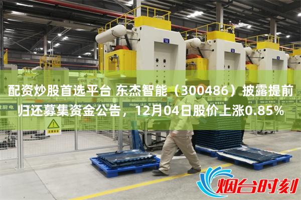 配资炒股首选平台 东杰智能（300486）披露提前归还募集资金公告，12月04日股价上涨0.85%